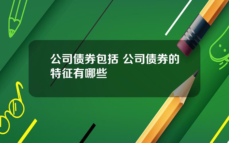 公司债券包括 公司债券的特征有哪些